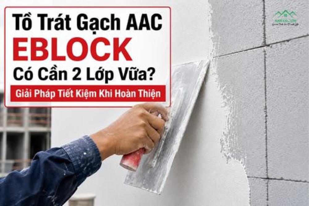 Tô Trát Gạch AAC EBLOCK Có Cần 2 Lớp Vữa? Giải Pháp Tiết Kiệm Khi Hoàn Thiện